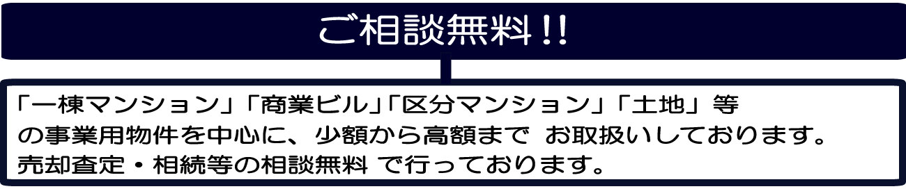 売却査定・相続等の相談無料お取扱いしております。少額から高額までの事業用物件を中心に、「区分マンション」「土地」等「一棟マンション」「商業ビル」で行っております。